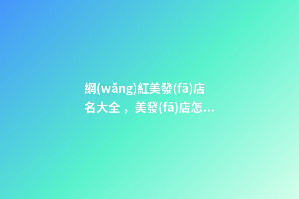 網(wǎng)紅美發(fā)店名大全，美發(fā)店怎么起名時尚_起名